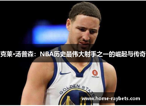 克莱·汤普森：NBA历史最伟大射手之一的崛起与传奇