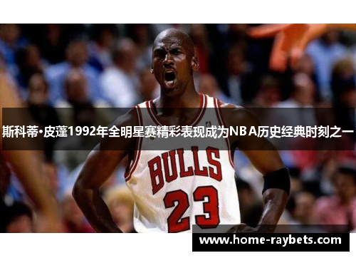 斯科蒂·皮蓬1992年全明星赛精彩表现成为NBA历史经典时刻之一