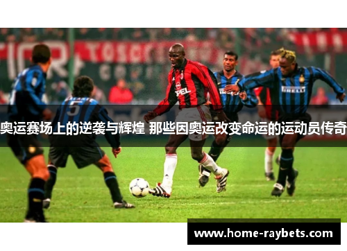 奥运赛场上的逆袭与辉煌 那些因奥运改变命运的运动员传奇