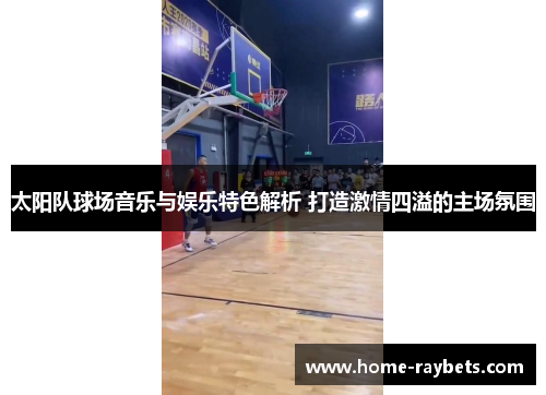 太阳队球场音乐与娱乐特色解析 打造激情四溢的主场氛围