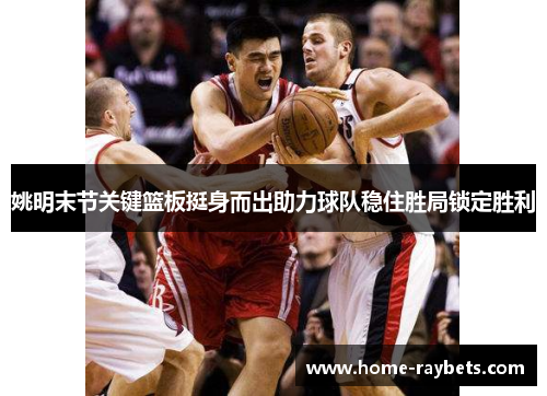 姚明末节关键篮板挺身而出助力球队稳住胜局锁定胜利