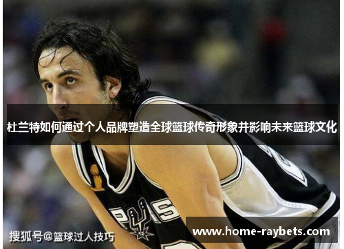 杜兰特如何通过个人品牌塑造全球篮球传奇形象并影响未来篮球文化