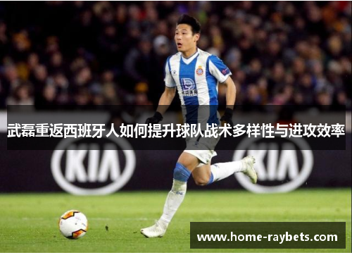 武磊重返西班牙人如何提升球队战术多样性与进攻效率