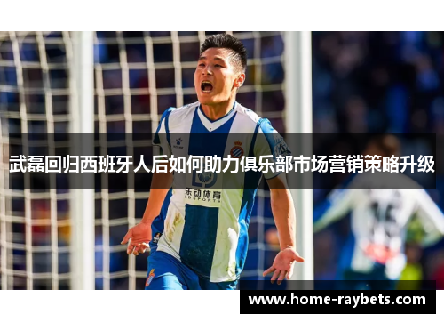 武磊回归西班牙人后如何助力俱乐部市场营销策略升级