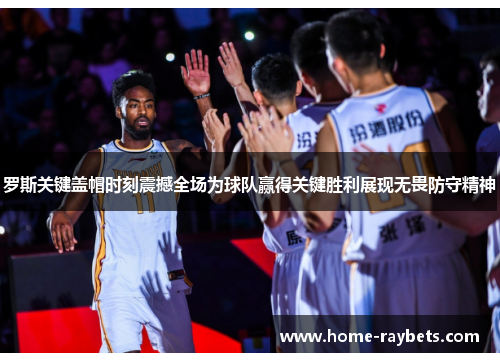 罗斯关键盖帽时刻震撼全场为球队赢得关键胜利展现无畏防守精神
