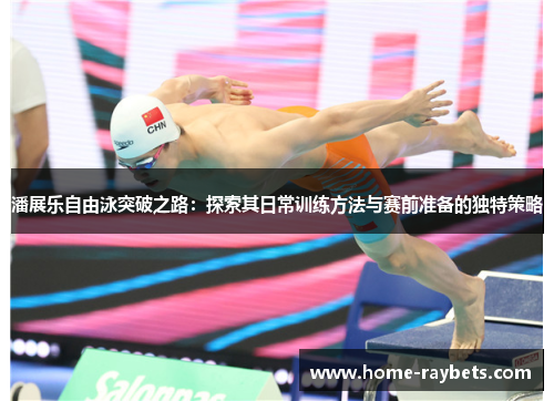潘展乐自由泳突破之路：探索其日常训练方法与赛前准备的独特策略