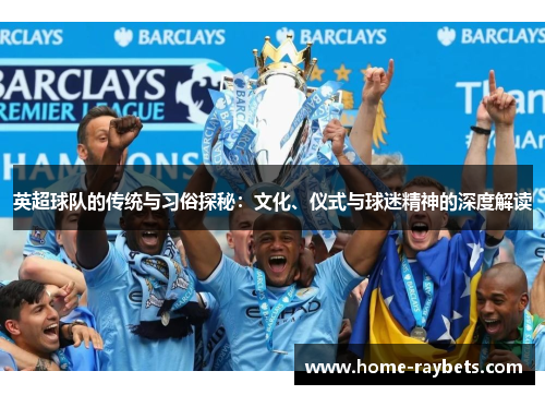 英超球队的传统与习俗探秘：文化、仪式与球迷精神的深度解读