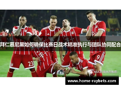拜仁慕尼黑如何确保比赛日战术精准执行与团队协同配合