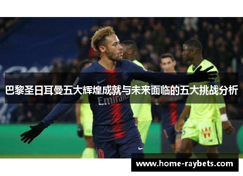 巴黎圣日耳曼五大辉煌成就与未来面临的五大挑战分析
