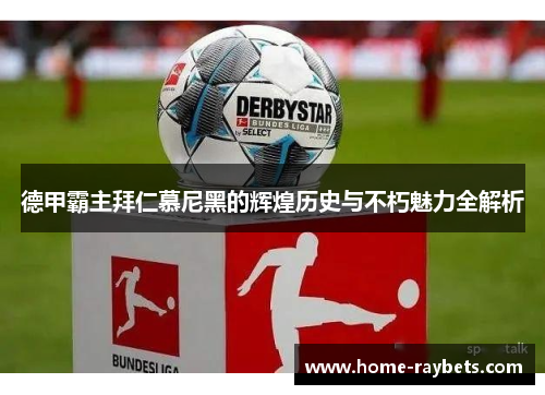 德甲霸主拜仁慕尼黑的辉煌历史与不朽魅力全解析