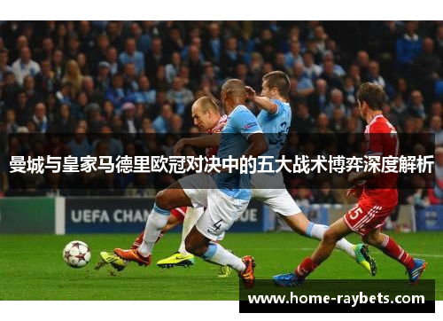 曼城与皇家马德里欧冠对决中的五大战术博弈深度解析
