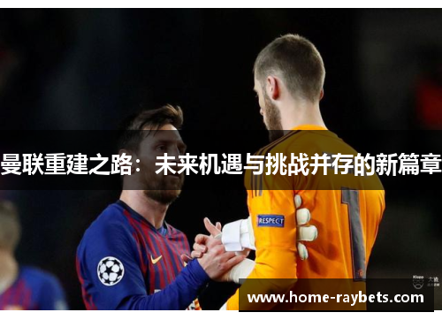 曼联重建之路：未来机遇与挑战并存的新篇章