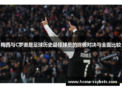 梅西与C罗谁是足球历史最佳球员的终极对决与全面比较