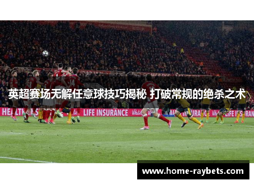 英超赛场无解任意球技巧揭秘 打破常规的绝杀之术