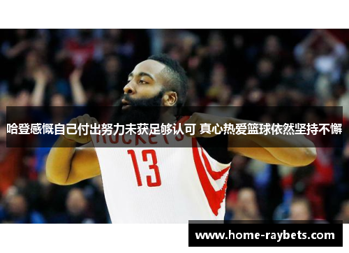 哈登感慨自己付出努力未获足够认可 真心热爱篮球依然坚持不懈