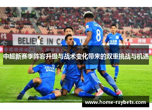 中超新赛季阵容升级与战术变化带来的双重挑战与机遇