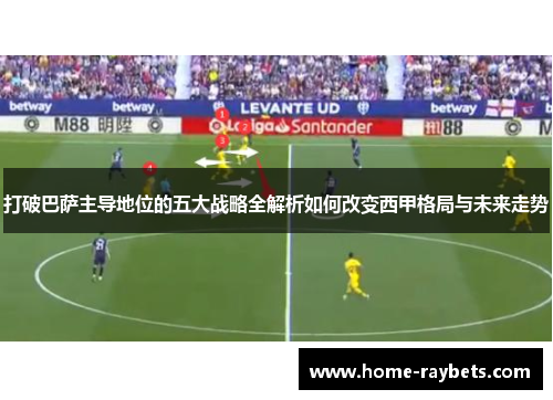 打破巴萨主导地位的五大战略全解析如何改变西甲格局与未来走势