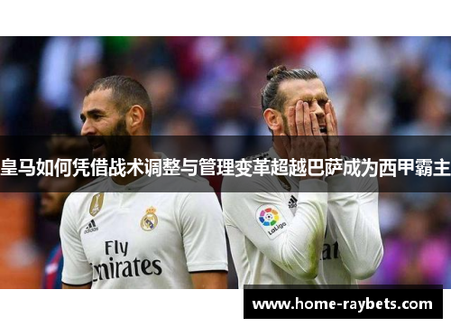 皇马如何凭借战术调整与管理变革超越巴萨成为西甲霸主