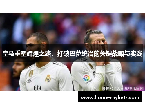 皇马重塑辉煌之路：打破巴萨统治的关键战略与实践