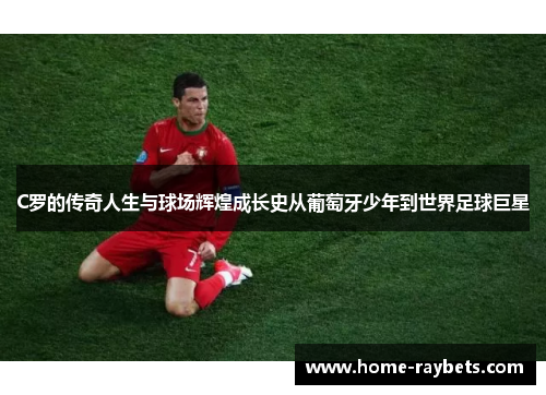 C罗的传奇人生与球场辉煌成长史从葡萄牙少年到世界足球巨星