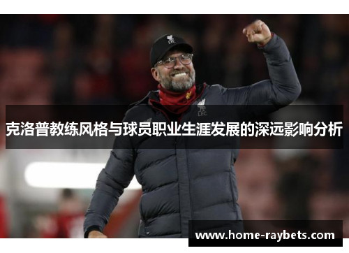 克洛普教练风格与球员职业生涯发展的深远影响分析
