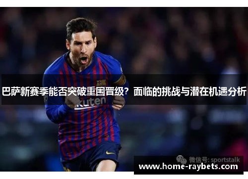巴萨新赛季能否突破重围晋级？面临的挑战与潜在机遇分析