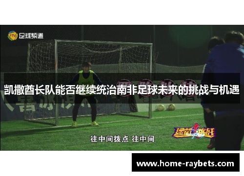凯撒酋长队能否继续统治南非足球未来的挑战与机遇