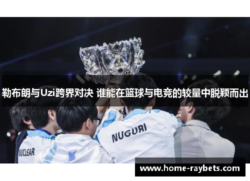 勒布朗与Uzi跨界对决 谁能在篮球与电竞的较量中脱颖而出