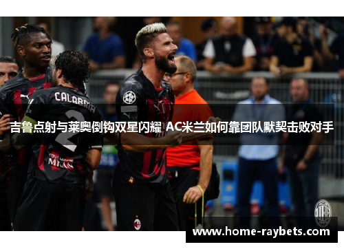 吉鲁点射与莱奥倒钩双星闪耀 AC米兰如何靠团队默契击败对手