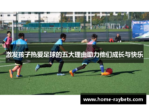 激发孩子热爱足球的五大理由助力他们成长与快乐