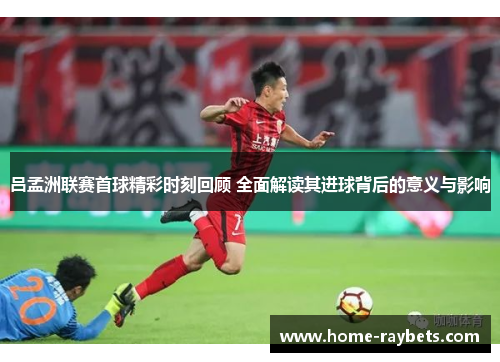 吕孟洲联赛首球精彩时刻回顾 全面解读其进球背后的意义与影响