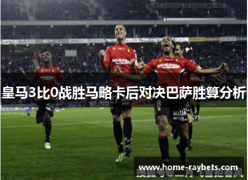 皇马3比0战胜马略卡后对决巴萨胜算分析