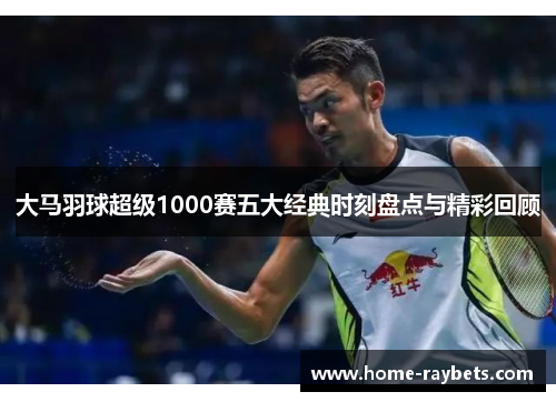 大马羽球超级1000赛五大经典时刻盘点与精彩回顾