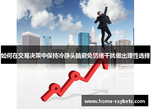 如何在交易决策中保持冷静头脑避免情绪干扰做出理性选择