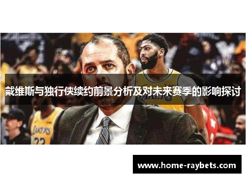 戴维斯与独行侠续约前景分析及对未来赛季的影响探讨