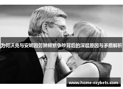 为何沃克与安妮因劳琳频繁争吵背后的深层原因与矛盾解析