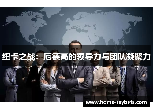 纽卡之战：厄德高的领导力与团队凝聚力