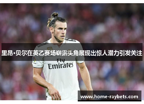 里昂·贝尔在英乙赛场崭露头角展现出惊人潜力引发关注