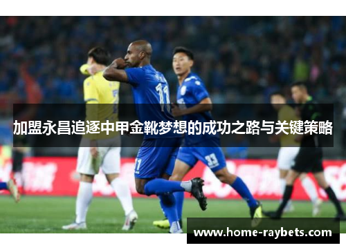 加盟永昌追逐中甲金靴梦想的成功之路与关键策略