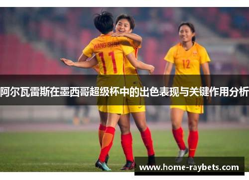 阿尔瓦雷斯在墨西哥超级杯中的出色表现与关键作用分析