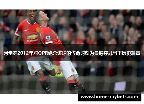 阿圭罗2012年对QPR绝杀进球的传奇时刻为曼城夺冠写下历史篇章