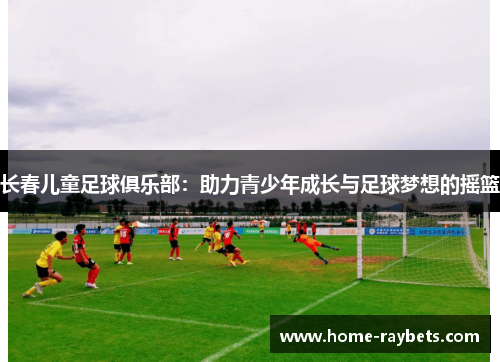 长春儿童足球俱乐部：助力青少年成长与足球梦想的摇篮