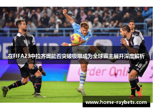 在FIFA23中拉齐奥能否突破极限成为全球霸主展开深度解析