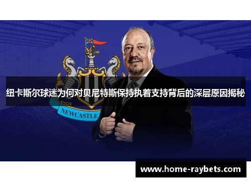 纽卡斯尔球迷为何对贝尼特斯保持执着支持背后的深层原因揭秘