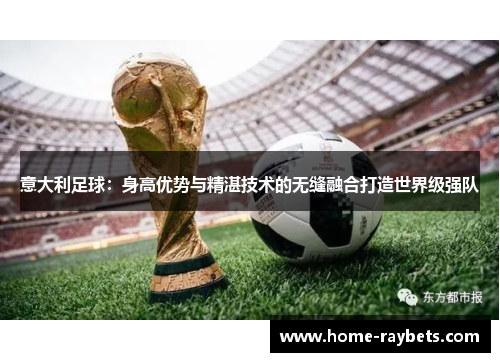 意大利足球：身高优势与精湛技术的无缝融合打造世界级强队