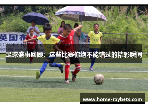 足球盛事回顾：这些比赛你绝不能错过的精彩瞬间