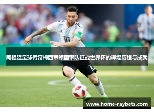 阿根廷足球传奇梅西带领国家队征战世界杯的辉煌历程与成就